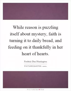 While reason is puzzling itself about mystery, faith is turning it to daily bread, and feeding on it thankfully in her heart of hearts Picture Quote #1