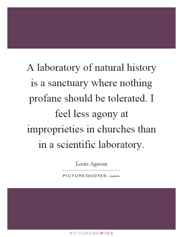 A laboratory of natural history is a sanctuary where nothing profane should be tolerated. I feel less agony at improprieties in churches than in a scientific laboratory Picture Quote #1
