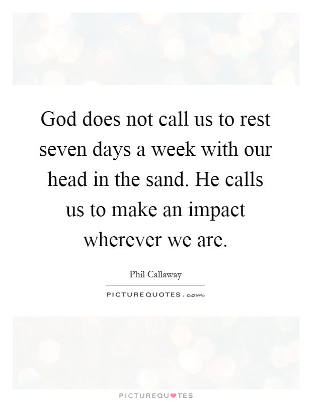 God does not call us to rest seven days a week with our head in the sand. He calls us to make an impact wherever we are Picture Quote #1