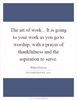 The art of work... It is going to your work as you go to worship, with a prayer of thankfulness and the aspiration to serve Picture Quote #1