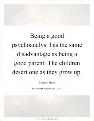 Being a good psychoanalyst has the same disadvantage as being a good parent: The children desert one as they grow up Picture Quote #1