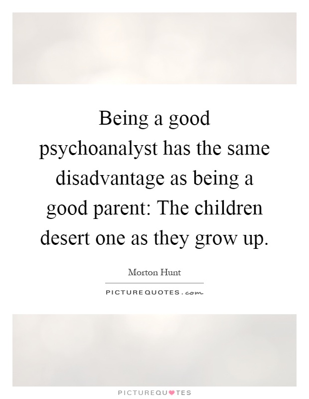Being a good psychoanalyst has the same disadvantage as being a good parent: The children desert one as they grow up Picture Quote #1