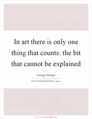 In art there is only one thing that counts: the bit that cannot be explained Picture Quote #1