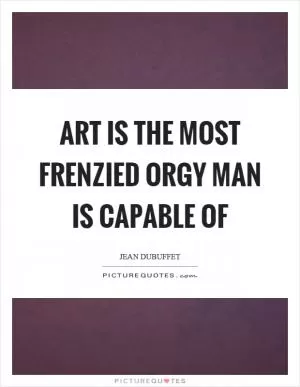 Art is the most frenzied orgy man is capable of Picture Quote #1