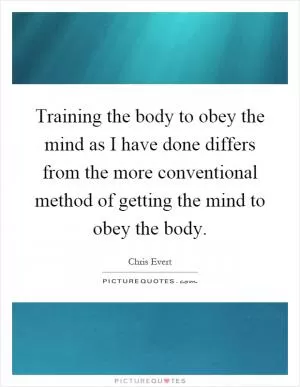 Training the body to obey the mind as I have done differs from the more conventional method of getting the mind to obey the body Picture Quote #1