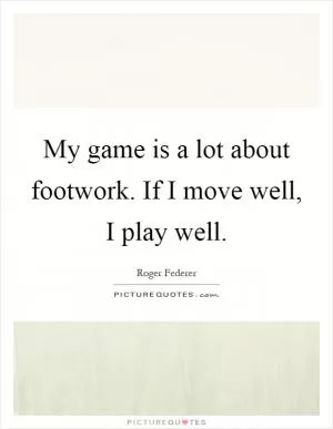 My game is a lot about footwork. If I move well, I play well Picture Quote #1
