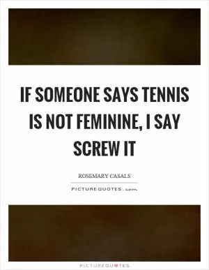 If someone says tennis is not feminine, I say screw it Picture Quote #1