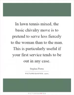 In lawn tennis mixed, the basic chivalry move is to pretend to serve less fiercely to the woman than to the man. This is particularly useful if your first service tends to be out in any case Picture Quote #1