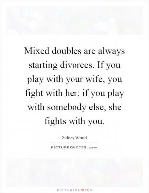 Mixed doubles are always starting divorces. If you play with your wife, you fight with her; if you play with somebody else, she fights with you Picture Quote #1