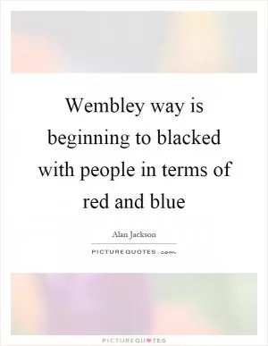 Wembley way is beginning to blacked with people in terms of red and blue Picture Quote #1