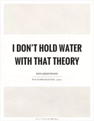 I don’t hold water with that theory Picture Quote #1