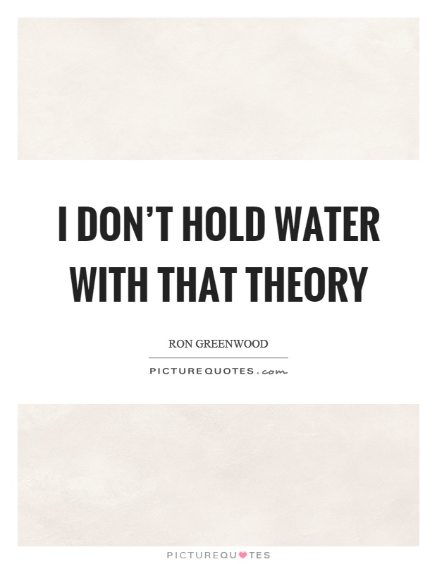 I don't hold water with that theory Picture Quote #1