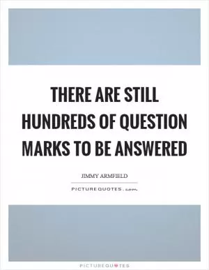 There are still hundreds of question marks to be answered Picture Quote #1