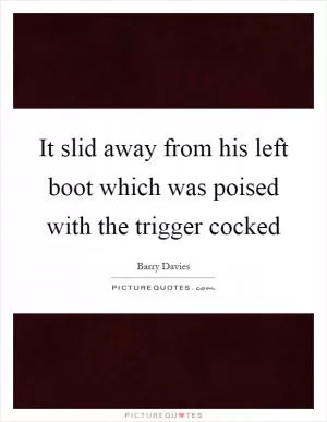 It slid away from his left boot which was poised with the trigger cocked Picture Quote #1