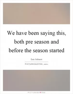 We have been saying this, both pre season and before the season started Picture Quote #1