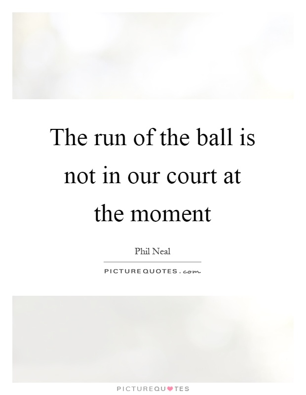 The run of the ball is not in our court at the moment Picture Quote #1