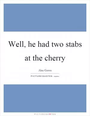 Well, he had two stabs at the cherry Picture Quote #1