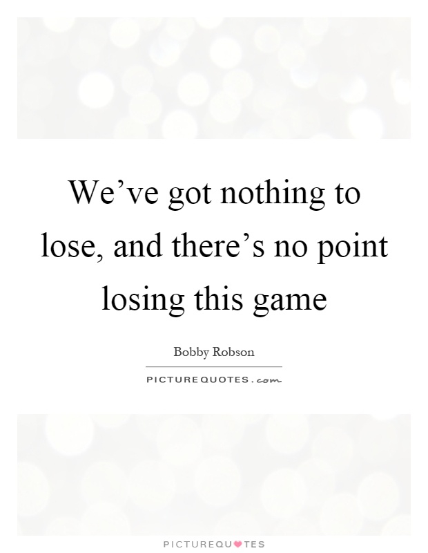 We've got nothing to lose, and there's no point losing this game Picture Quote #1