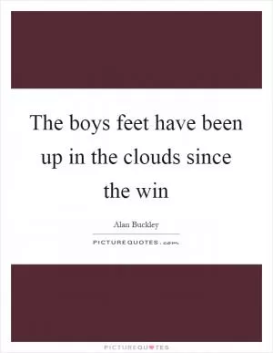 The boys feet have been up in the clouds since the win Picture Quote #1