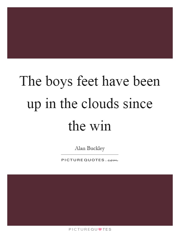 The boys feet have been up in the clouds since the win Picture Quote #1