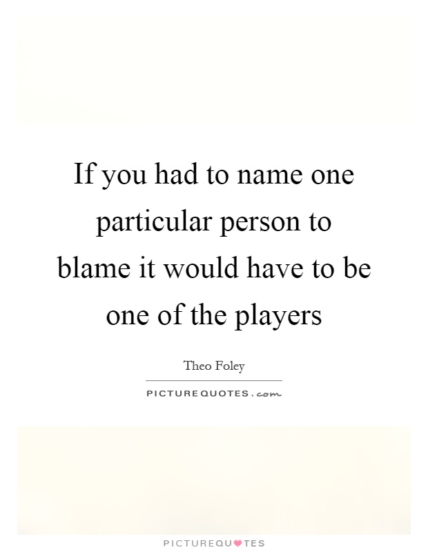 If you had to name one particular person to blame it would have to be one of the players Picture Quote #1