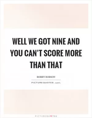 Well we got nine and you can’t score more than that Picture Quote #1