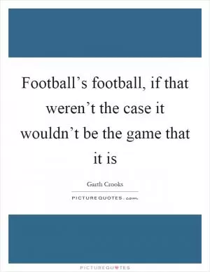 Football’s football, if that weren’t the case it wouldn’t be the game that it is Picture Quote #1