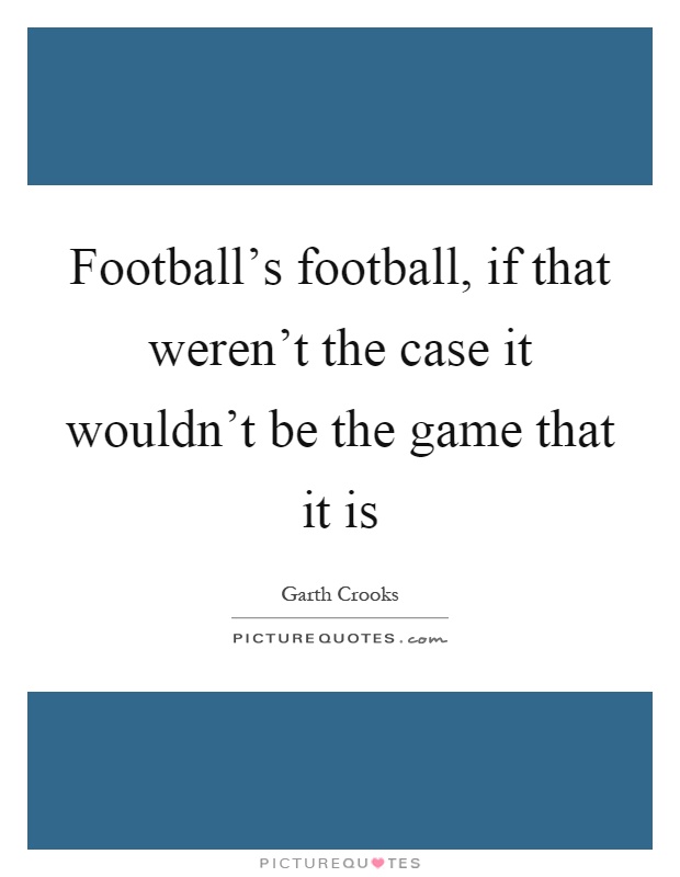 Football's football, if that weren't the case it wouldn't be the game that it is Picture Quote #1