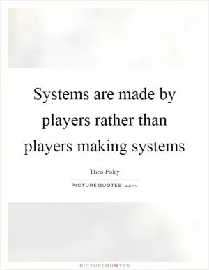 Systems are made by players rather than players making systems Picture Quote #1