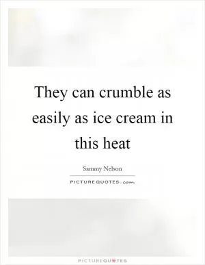 They can crumble as easily as ice cream in this heat Picture Quote #1