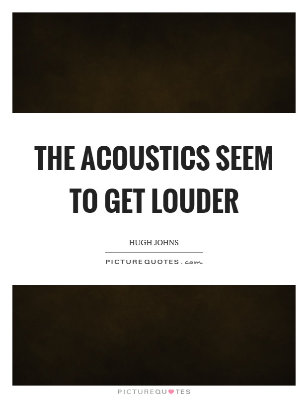 The acoustics seem to get louder Picture Quote #1