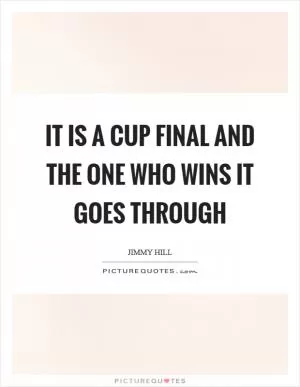 It is a cup final and the one who wins it goes through Picture Quote #1