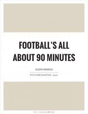 Football’s all about 90 minutes Picture Quote #1