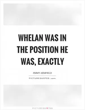 Whelan was in the position he was, exactly Picture Quote #1