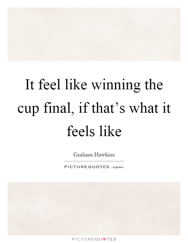 It feel like winning the cup final, if that's what it feels like Picture Quote #1
