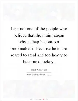 I am not one of the people who believe that the main reason why a chap becomes a bookmaker is because he is too scared to steal and too heavy to become a jockey Picture Quote #1