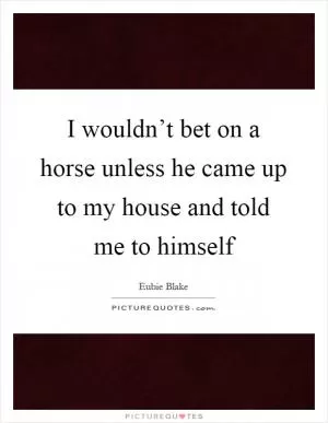 I wouldn’t bet on a horse unless he came up to my house and told me to himself Picture Quote #1