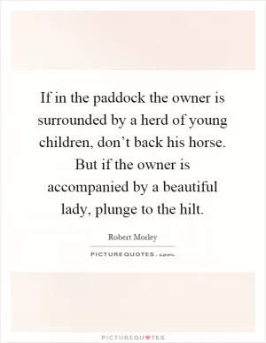 If in the paddock the owner is surrounded by a herd of young children, don’t back his horse. But if the owner is accompanied by a beautiful lady, plunge to the hilt Picture Quote #1