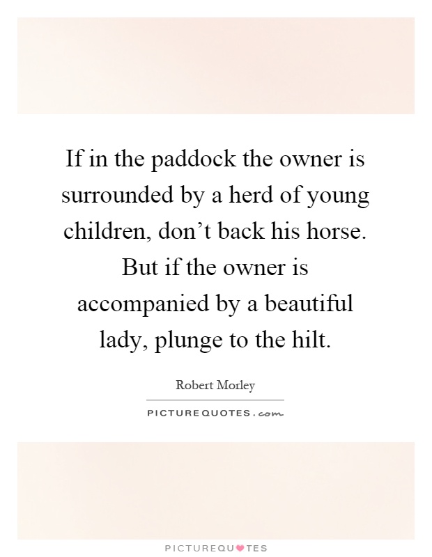 If in the paddock the owner is surrounded by a herd of young children, don't back his horse. But if the owner is accompanied by a beautiful lady, plunge to the hilt Picture Quote #1
