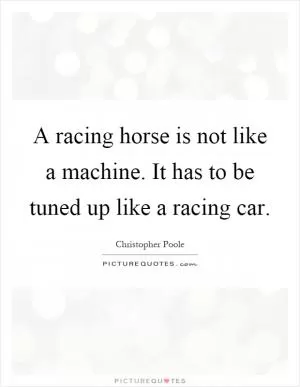 A racing horse is not like a machine. It has to be tuned up like a racing car Picture Quote #1