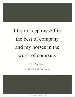 I try to keep myself in the best of company and my horses in the worst of company Picture Quote #1