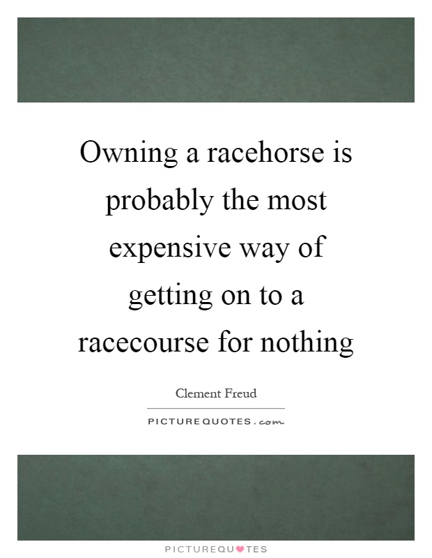 Owning a racehorse is probably the most expensive way of getting on to a racecourse for nothing Picture Quote #1