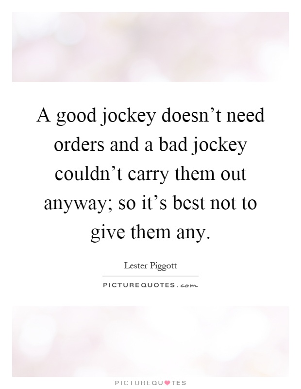 A good jockey doesn't need orders and a bad jockey couldn't carry them out anyway; so it's best not to give them any Picture Quote #1