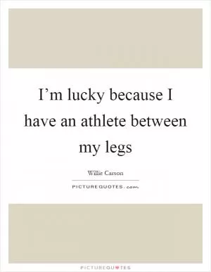 I’m lucky because I have an athlete between my legs Picture Quote #1