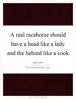 A real racehorse should have a head like a lady and the behind like a cook Picture Quote #1