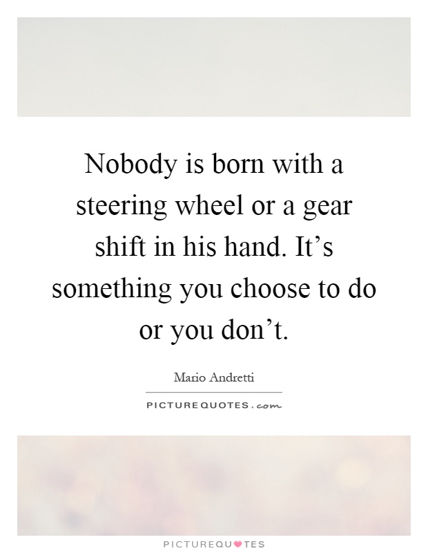 Nobody is born with a steering wheel or a gear shift in his hand. It's something you choose to do or you don't Picture Quote #1