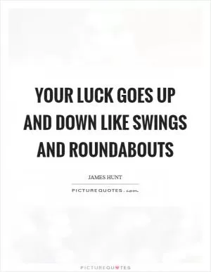Your luck goes up and down like swings and roundabouts Picture Quote #1