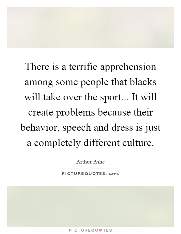 There is a terrific apprehension among some people that blacks will take over the sport... It will create problems because their behavior, speech and dress is just a completely different culture Picture Quote #1
