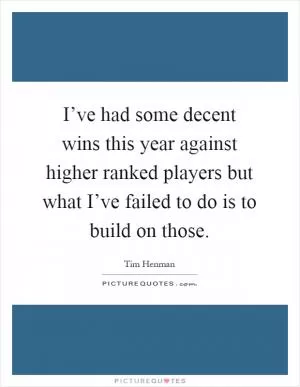 I’ve had some decent wins this year against higher ranked players but what I’ve failed to do is to build on those Picture Quote #1
