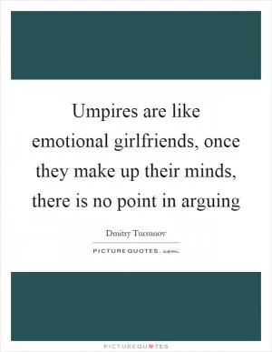 Umpires are like emotional girlfriends, once they make up their minds, there is no point in arguing Picture Quote #1